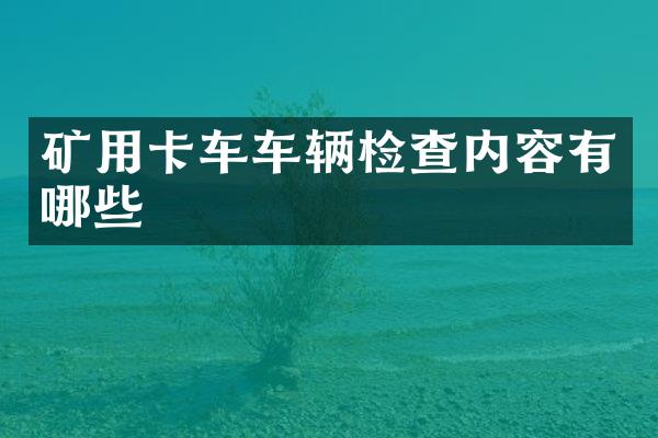 礦用卡車車輛檢查內(nèi)容有哪些