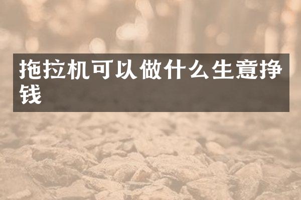 拖拉機可以做什么生意掙錢