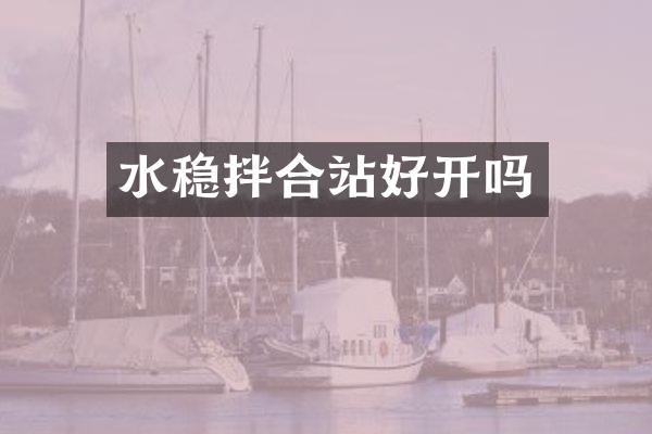 水穩(wěn)拌合站好開嗎