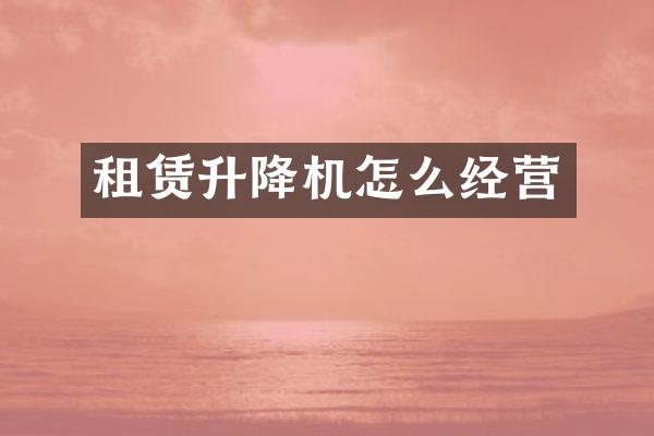 租賃升降機(jī)怎么經(jīng)營(yíng)