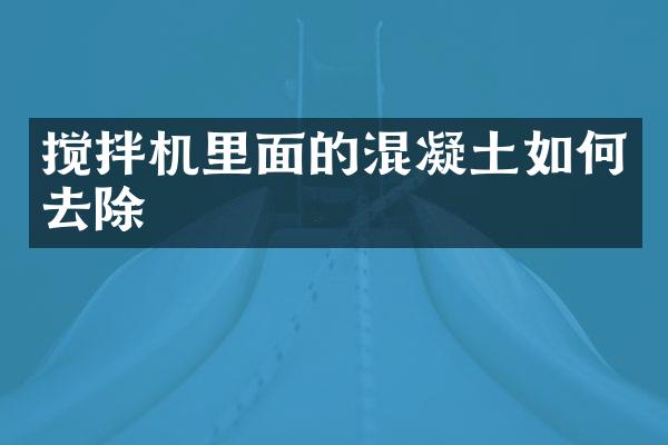 攪拌機(jī)里面的混凝土如何去除