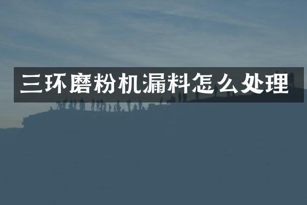 三環(huán)磨粉機漏料怎么處理