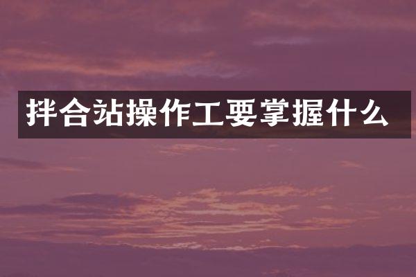 拌合站操作工要掌握什么