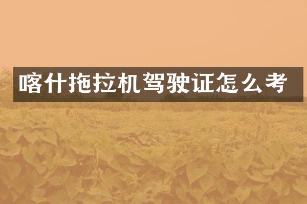 喀什拖拉機(jī)怎么考