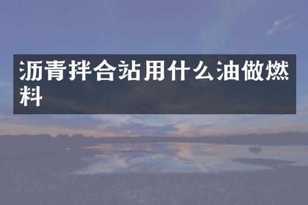 瀝青拌合站用什么油做燃料