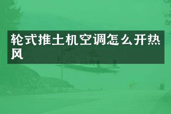 輪式推土機(jī)空調(diào)怎么開熱風(fēng)