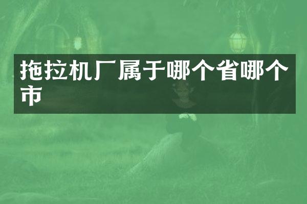 拖拉機廠屬于哪個省哪個市