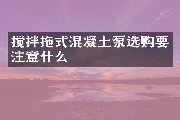 攪拌拖式混凝土泵選購要注意什么