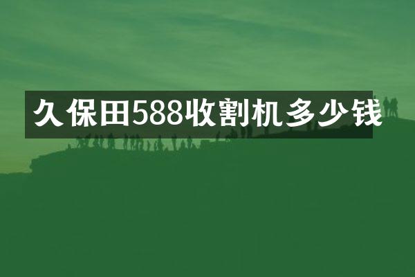 久保田588收割機(jī)多少錢