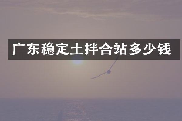 廣東穩(wěn)定土拌合站多少錢