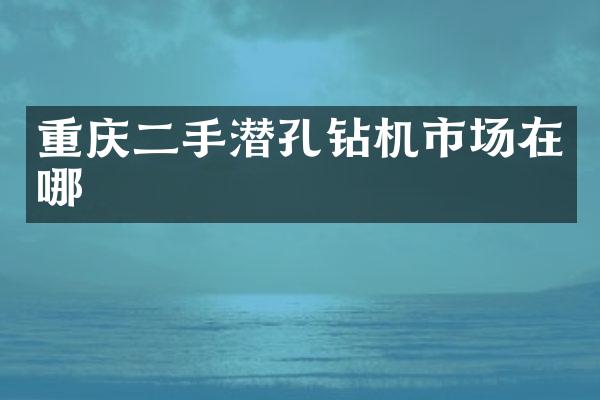 重慶二手潛孔鉆機(jī)市場(chǎng)在哪