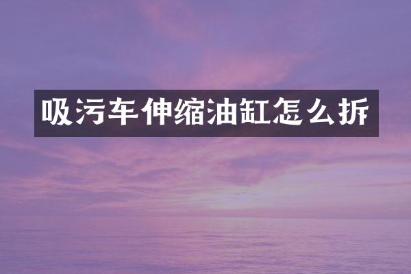 吸污車伸縮油缸怎么拆