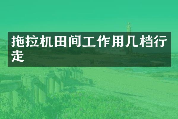 拖拉機(jī)田間工作用幾檔行走