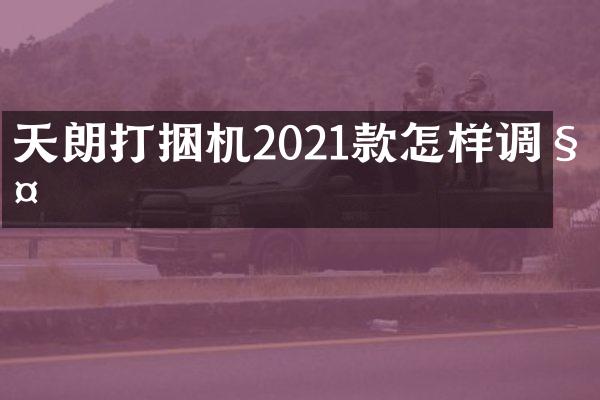 天朗打捆機(jī)2021款怎樣調(diào)秤