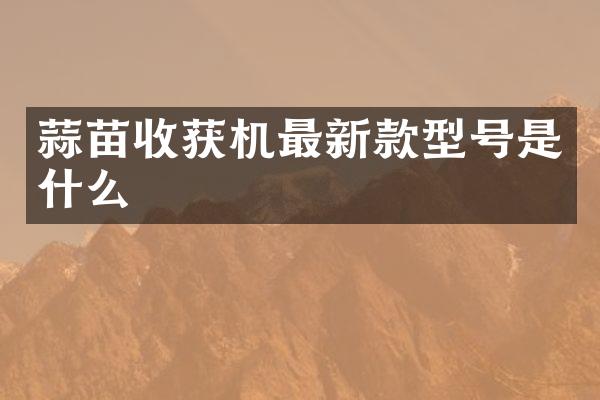 蒜苗收獲機(jī)最新款型號是什么