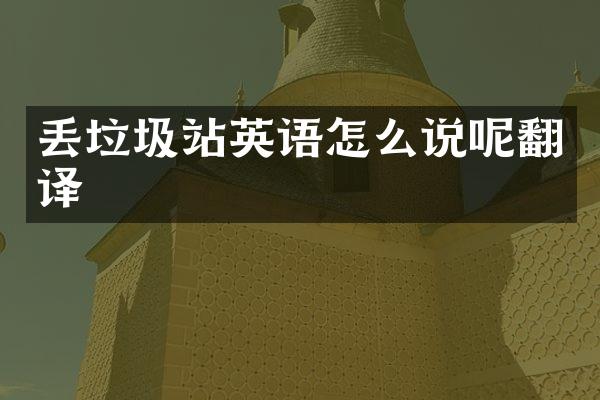 丟垃圾站英語怎么說呢翻譯