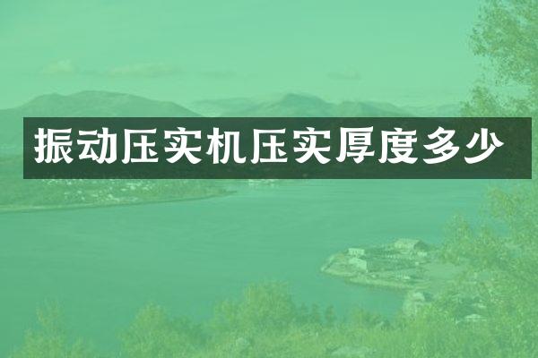 振動壓實(shí)機(jī)壓實(shí)厚度多少