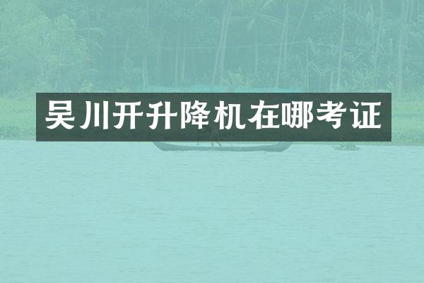 吳川開升降機(jī)在哪考證