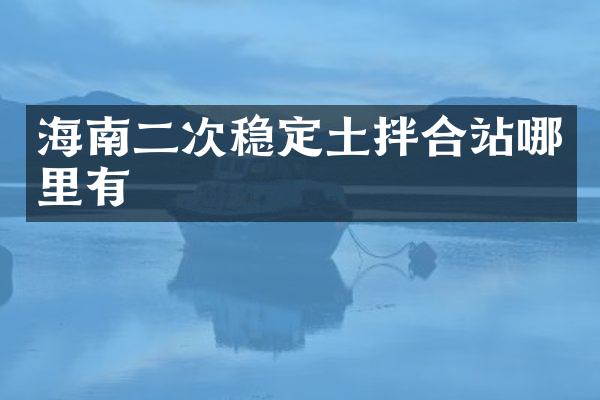 海南二次穩(wěn)定土拌合站哪里有