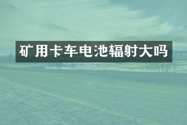 礦用卡車電池輻射大嗎