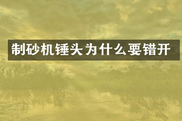 制砂機(jī)錘頭為什么要錯(cuò)開(kāi)