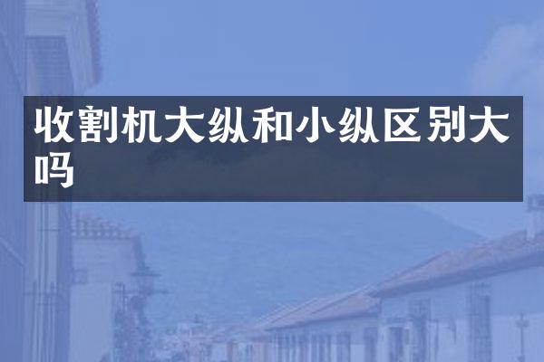 收割機(jī)大縱和小縱區(qū)別大嗎