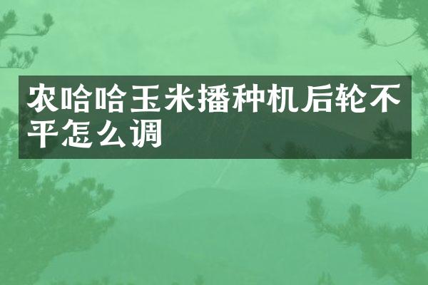 農(nóng)哈哈玉米播種機(jī)后輪不平怎么調(diào)