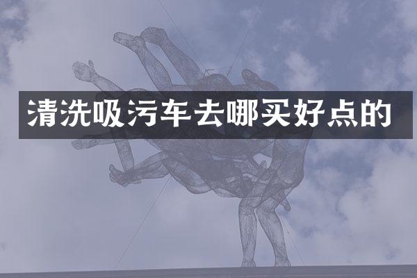 清洗吸污車(chē)去哪買(mǎi)好點(diǎn)的