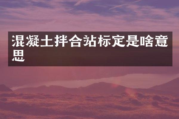 混凝土拌合站標(biāo)定是啥意思