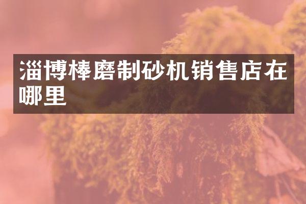 淄博棒磨制砂機銷售店在哪里