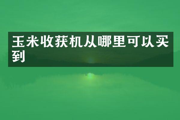 玉米收獲機從哪里可以買到