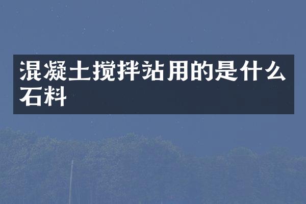 混凝土攪拌站用的是什么石料