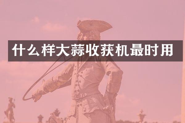 什么樣大蒜收獲機最時用