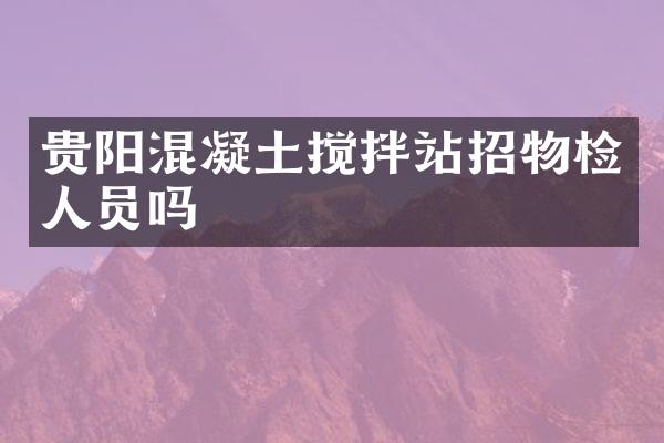 貴陽混凝土攪拌站招物檢人員嗎