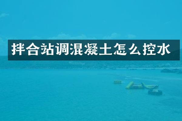 拌合站調混凝土怎么控水