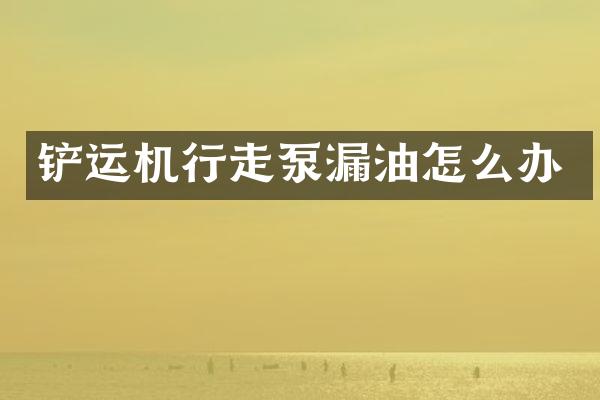 鏟運機行走泵漏油怎么辦