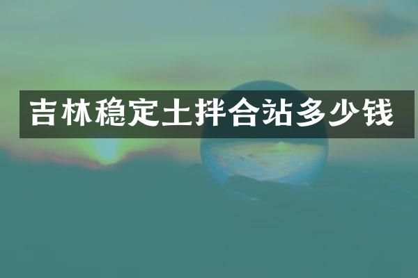 吉林穩(wěn)定土拌合站多少錢