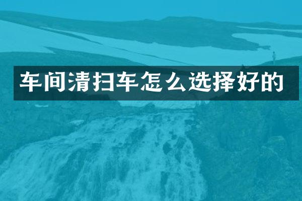 車間清掃車怎么選擇好的