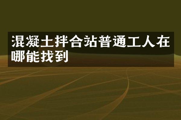 混凝土拌合站普通工人在哪能找到