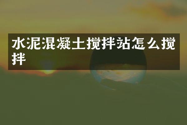 水泥混凝土攪拌站怎么攪拌