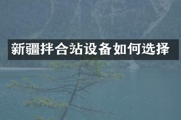 新疆拌合站設(shè)備如何選擇