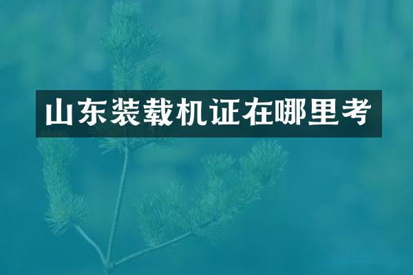 山東裝載機證在哪里考