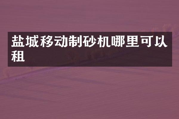 鹽城移動制砂機(jī)哪里可以租