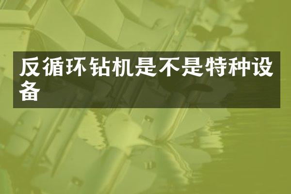 反循環(huán)鉆機是不是特種設備