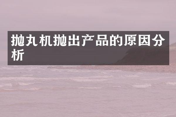 拋丸機(jī)拋出產(chǎn)品的原因分析