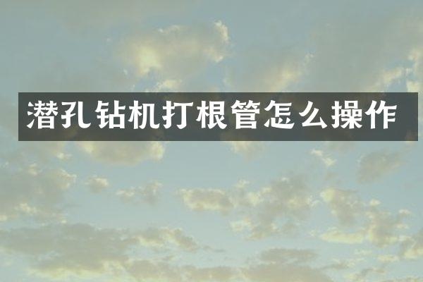 潛孔鉆機(jī)打根管怎么操作