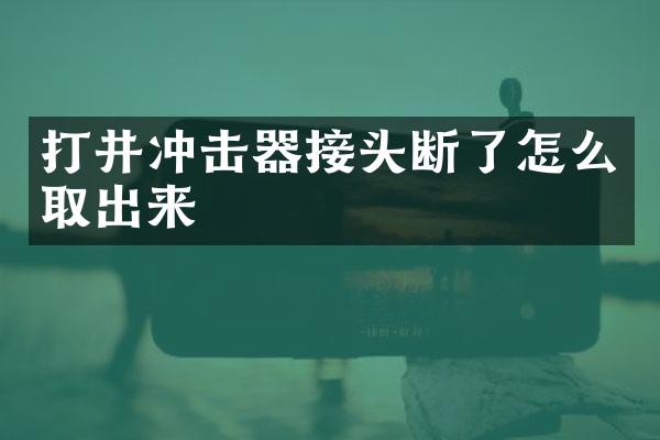 打井沖擊器接頭斷了怎么取出來