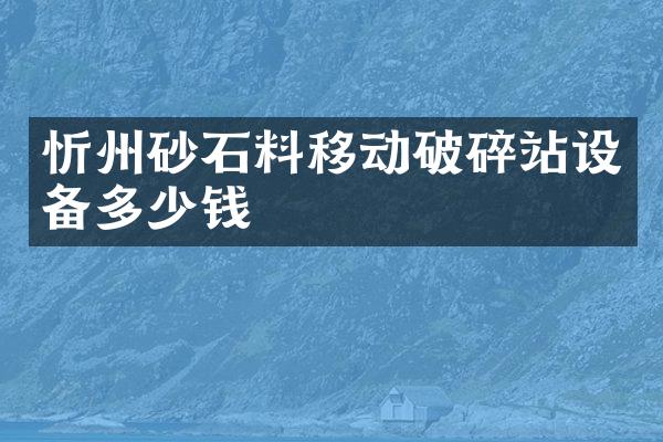 忻州砂石料移動破碎站設備多少錢