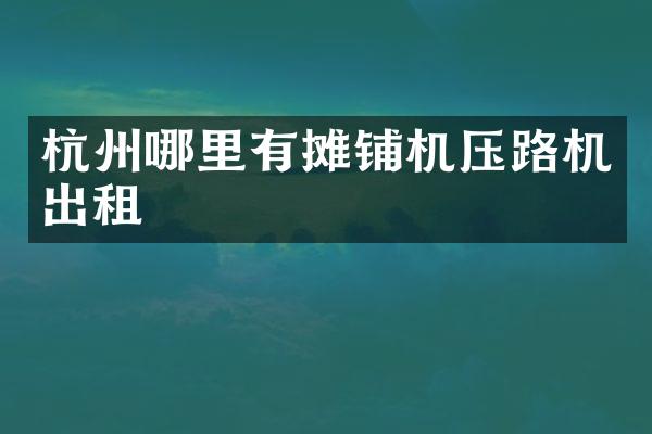 杭州哪里有攤鋪機壓路機出租