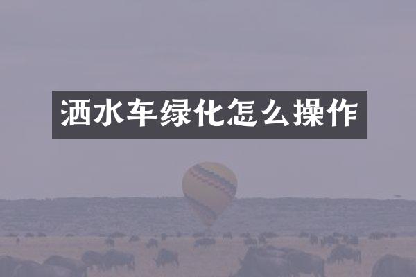 灑水車綠化怎么操作